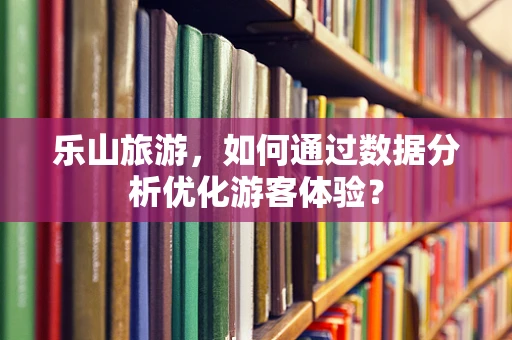 乐山旅游，如何通过数据分析优化游客体验？