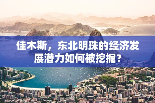 佳木斯，东北明珠的经济发展潜力如何被挖掘？