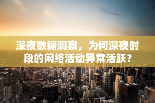 深夜数据洞察，为何深夜时段的网络活动异常活跃？
