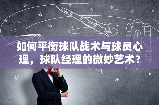 如何平衡球队战术与球员心理，球队经理的微妙艺术？