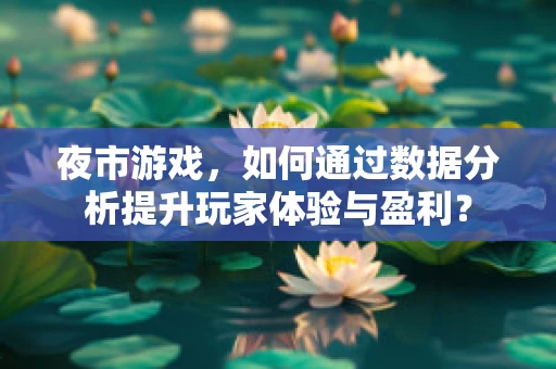 夜市游戏，如何通过数据分析提升玩家体验与盈利？