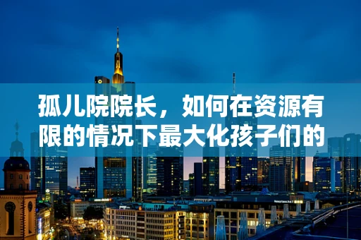 孤儿院院长，如何在资源有限的情况下最大化孩子们的成长机会？