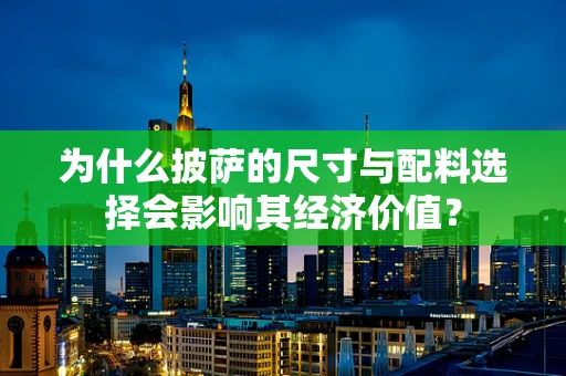 为什么披萨的尺寸与配料选择会影响其经济价值？
