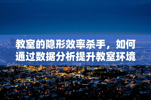教室的隐形效率杀手，如何通过数据分析提升教室环境下的学生注意力？
