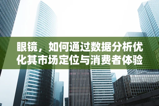 眼镜，如何通过数据分析优化其市场定位与消费者体验？