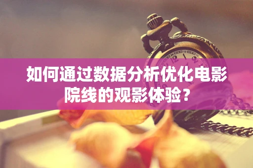 如何通过数据分析优化电影院线的观影体验？