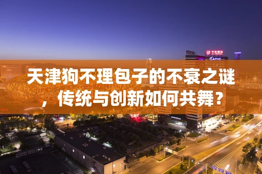 天津狗不理包子的不衰之谜，传统与创新如何共舞？