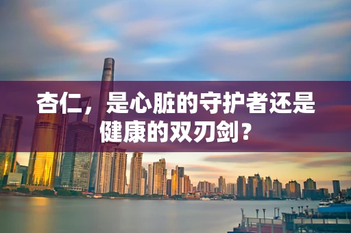 杏仁，是心脏的守护者还是健康的双刃剑？