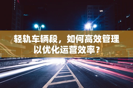 轻轨车辆段，如何高效管理以优化运营效率？