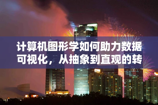 计算机图形学如何助力数据可视化，从抽象到直观的转变？