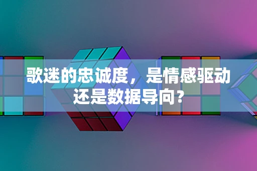 歌迷的忠诚度，是情感驱动还是数据导向？