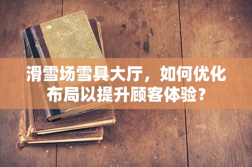 滑雪场雪具大厅，如何优化布局以提升顾客体验？