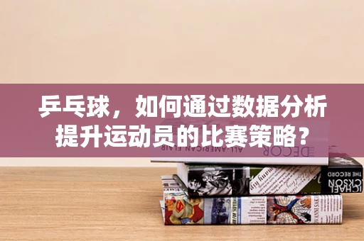 乒乓球，如何通过数据分析提升运动员的比赛策略？
