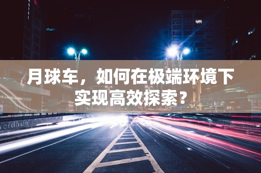 月球车，如何在极端环境下实现高效探索？