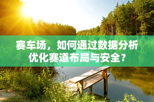 赛车场，如何通过数据分析优化赛道布局与安全？