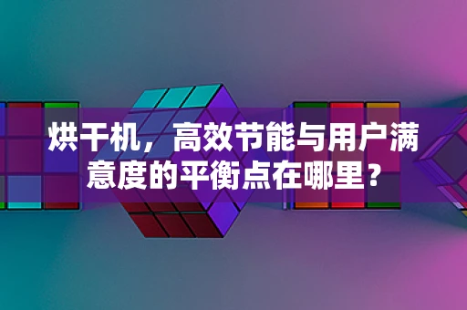 烘干机，高效节能与用户满意度的平衡点在哪里？