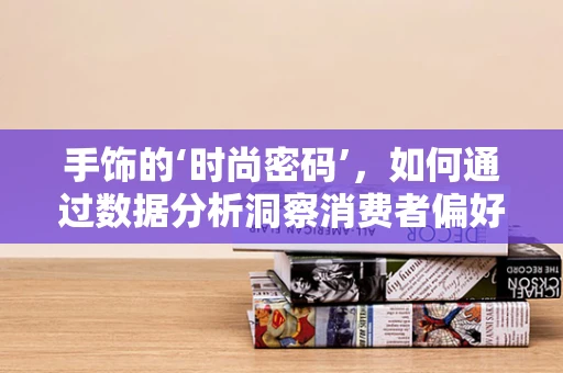 手饰的‘时尚密码’，如何通过数据分析洞察消费者偏好？