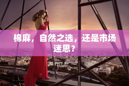 棉麻，自然之选，还是市场迷思？