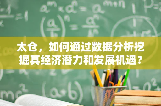 太仓，如何通过数据分析挖掘其经济潜力和发展机遇？