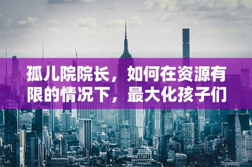 孤儿院院长，如何在资源有限的情况下，最大化孩子们的成长机会？