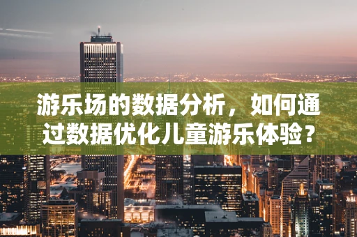 游乐场的数据分析，如何通过数据优化儿童游乐体验？