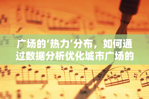 广场的‘热力’分布，如何通过数据分析优化城市广场的吸引力？