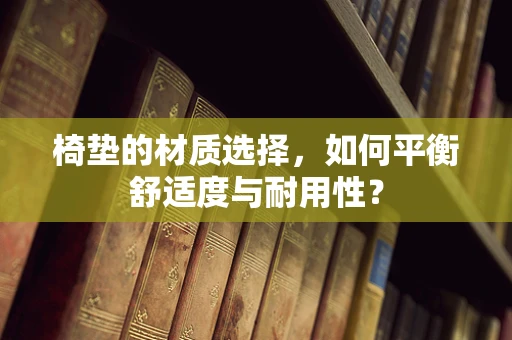椅垫的材质选择，如何平衡舒适度与耐用性？