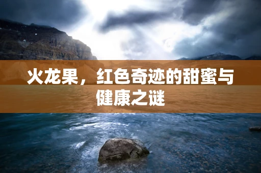 火龙果，红色奇迹的甜蜜与健康之谜