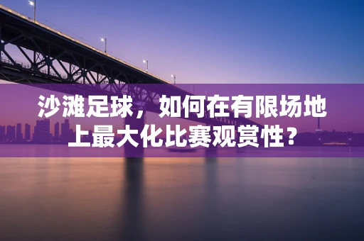 沙滩足球，如何在有限场地上最大化比赛观赏性？