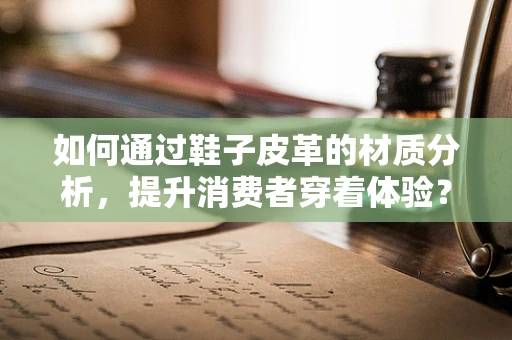 如何通过鞋子皮革的材质分析，提升消费者穿着体验？