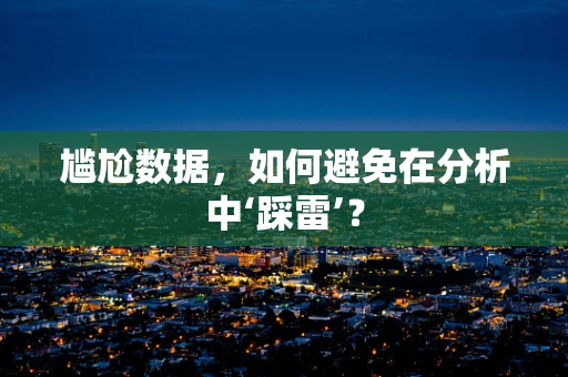尴尬数据，如何避免在分析中‘踩雷’？