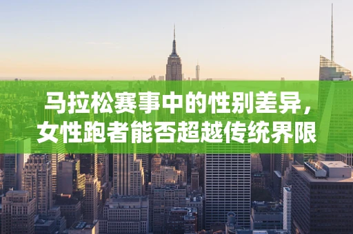 马拉松赛事中的性别差异，女性跑者能否超越传统界限？