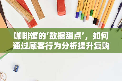 咖啡馆的‘数据甜点’，如何通过顾客行为分析提升复购率？