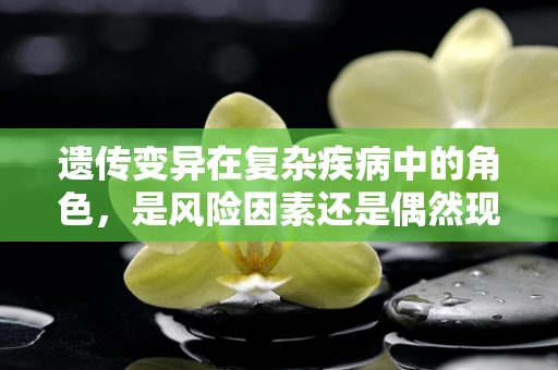 遗传变异在复杂疾病中的角色，是风险因素还是偶然现象？