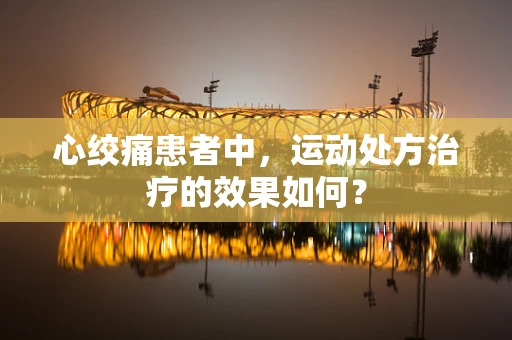 心绞痛患者中，运动处方治疗的效果如何？