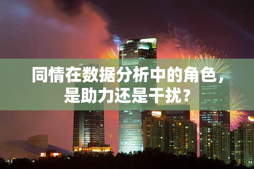 同情在数据分析中的角色，是助力还是干扰？