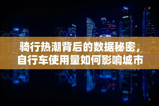 骑行热潮背后的数据秘密，自行车使用量如何影响城市交通流量？