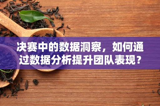 决赛中的数据洞察，如何通过数据分析提升团队表现？