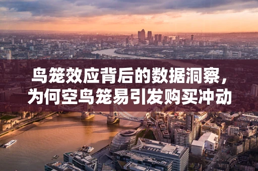 鸟笼效应背后的数据洞察，为何空鸟笼易引发购买冲动？