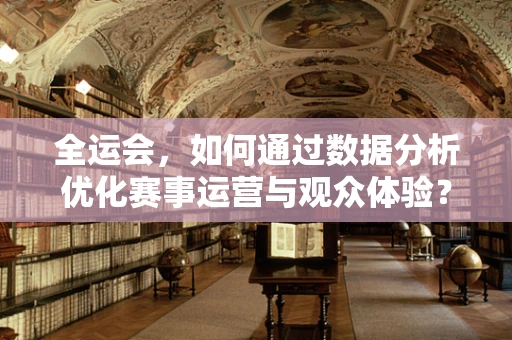 全运会，如何通过数据分析优化赛事运营与观众体验？