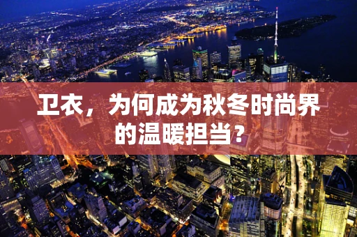 卫衣，为何成为秋冬时尚界的温暖担当？