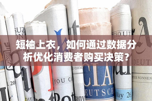 短袖上衣，如何通过数据分析优化消费者购买决策？