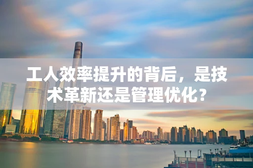 工人效率提升的背后，是技术革新还是管理优化？