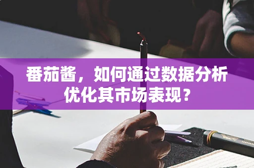番茄酱，如何通过数据分析优化其市场表现？