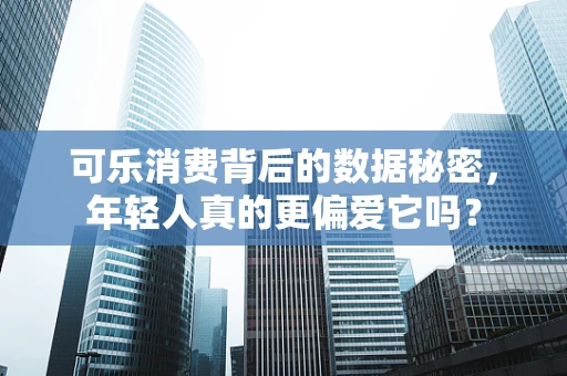 可乐消费背后的数据秘密，年轻人真的更偏爱它吗？