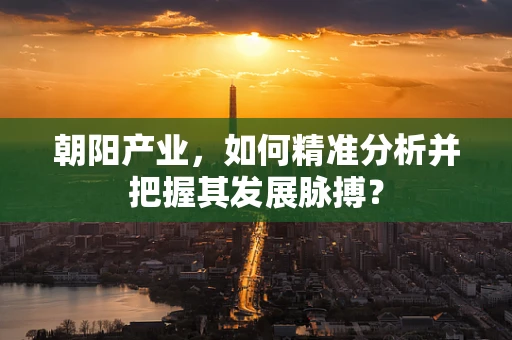 朝阳产业，如何精准分析并把握其发展脉搏？