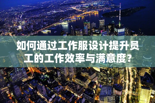 如何通过工作服设计提升员工的工作效率与满意度？