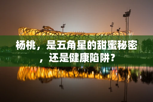 杨桃，是五角星的甜蜜秘密，还是健康陷阱？