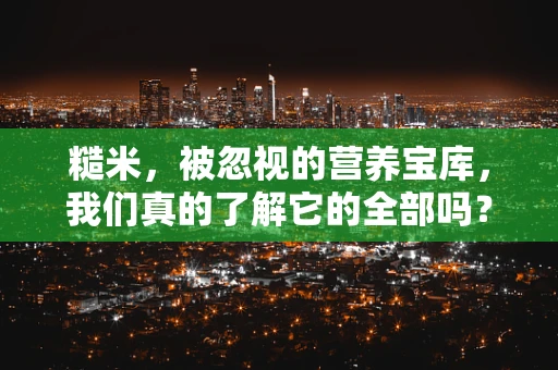 糙米，被忽视的营养宝库，我们真的了解它的全部吗？
