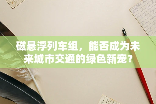 磁悬浮列车组，能否成为未来城市交通的绿色新宠？